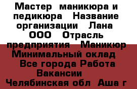 Мастер  маникюра и педикюра › Название организации ­ Лана, ООО › Отрасль предприятия ­ Маникюр › Минимальный оклад ­ 1 - Все города Работа » Вакансии   . Челябинская обл.,Аша г.